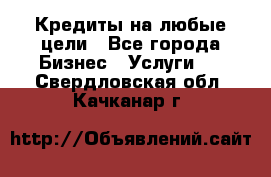 Кредиты на любые цели - Все города Бизнес » Услуги   . Свердловская обл.,Качканар г.